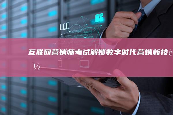 互联网营销师考试：解锁数字时代营销新技能