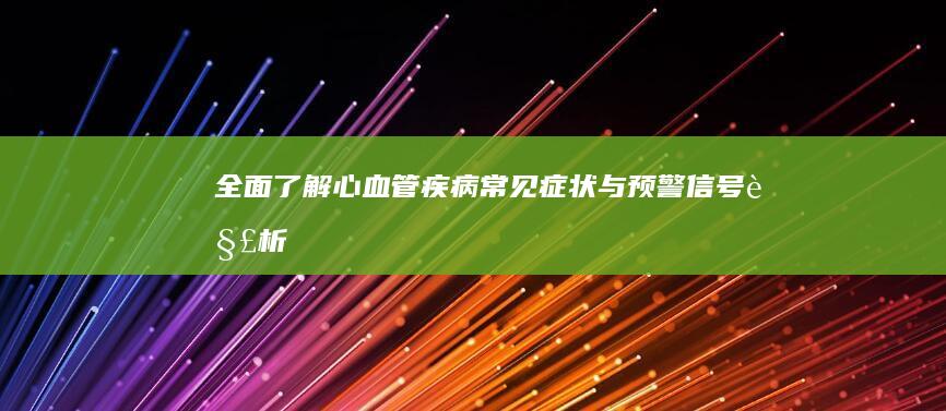 全面了解：心血管疾病常见症状与预警信号解析