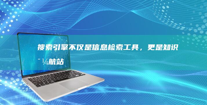 搜索引擎：不仅是信息检索工具，更是知识导航站